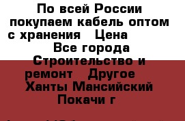 По всей России покупаем кабель оптом с хранения › Цена ­ 1 000 - Все города Строительство и ремонт » Другое   . Ханты-Мансийский,Покачи г.